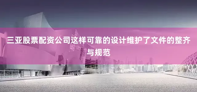 三亚股票配资公司这样可靠的设计维护了文件的整齐与规范