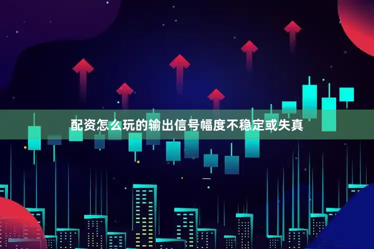 配资怎么玩的输出信号幅度不稳定或失真