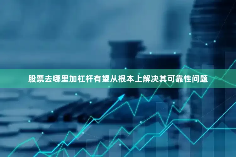 股票去哪里加杠杆有望从根本上解决其可靠性问题