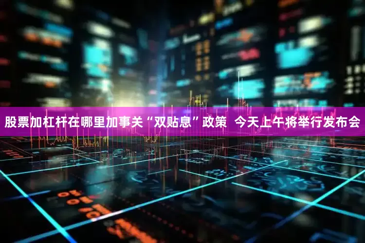 股票加杠杆在哪里加事关“双贴息”政策  今天上午将举行发布会