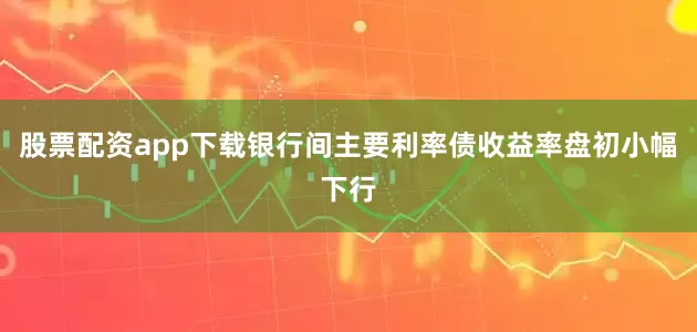 股票配资app下载银行间主要利率债收益率盘初小幅下行