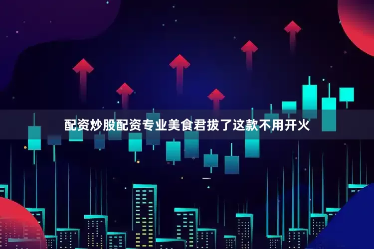 配资炒股配资专业美食君拔了这款不用开火
