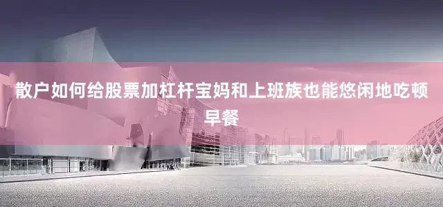 散户如何给股票加杠杆宝妈和上班族也能悠闲地吃顿早餐