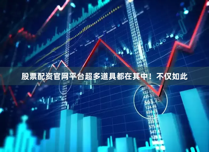 股票配资官网平台超多道具都在其中！不仅如此