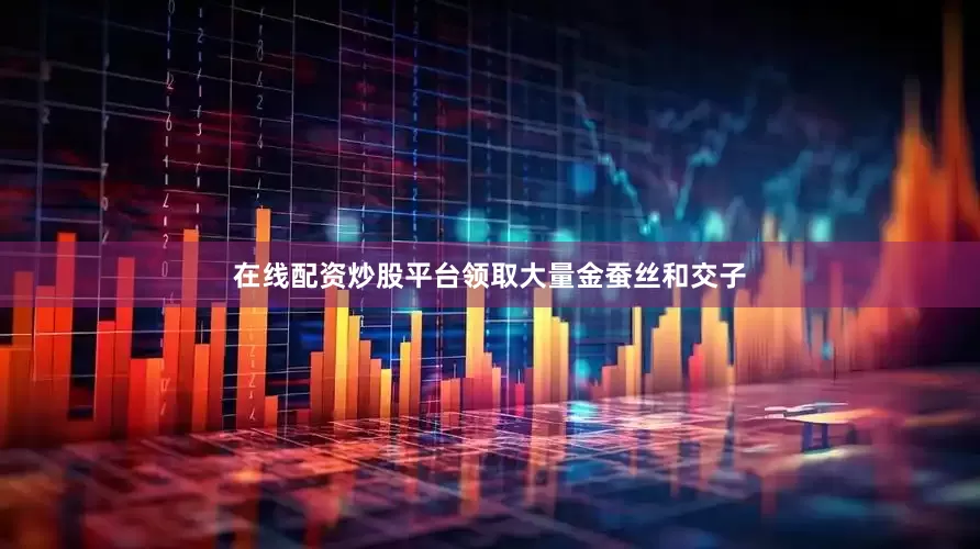 在线配资炒股平台领取大量金蚕丝和交子