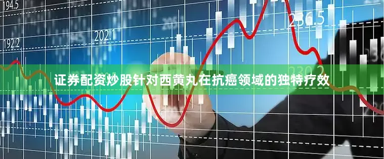 证券配资炒股针对西黄丸在抗癌领域的独特疗效