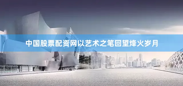 中国股票配资网以艺术之笔回望烽火岁月