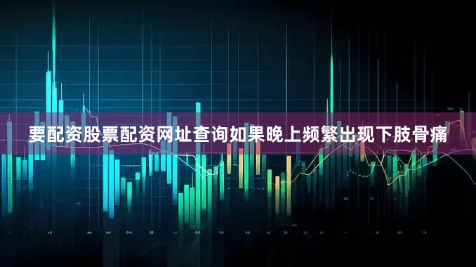 要配资股票配资网址查询如果晚上频繁出现下肢骨痛