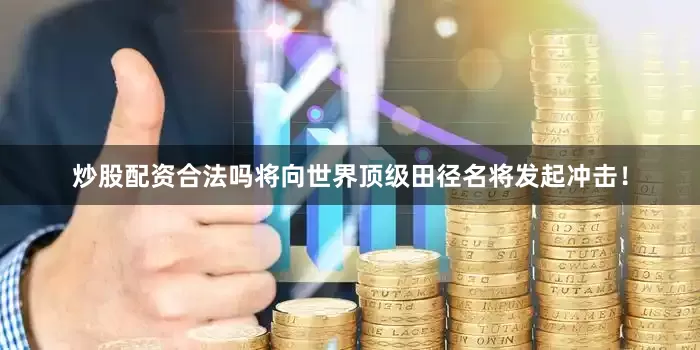 炒股配资合法吗将向世界顶级田径名将发起冲击！