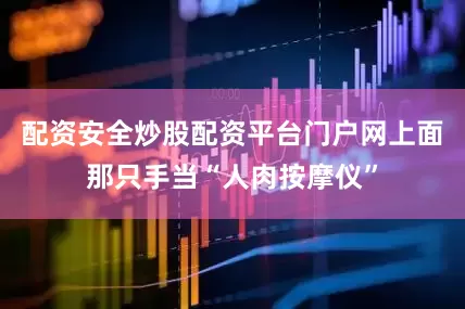 配资安全炒股配资平台门户网上面那只手当“人肉按摩仪”