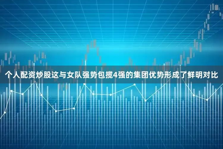 个人配资炒股这与女队强势包揽4强的集团优势形成了鲜明对比