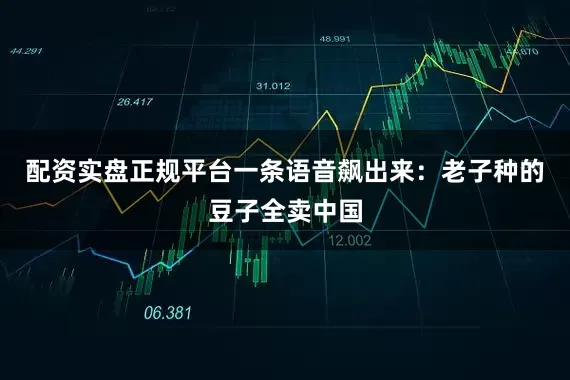 配资实盘正规平台一条语音飙出来：老子种的豆子全卖中国