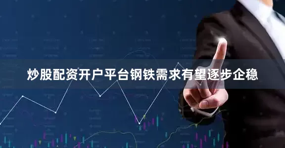 炒股配资开户平台钢铁需求有望逐步企稳