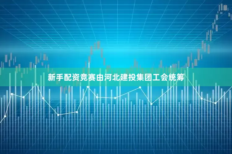 新手配资竞赛由河北建投集团工会统筹
