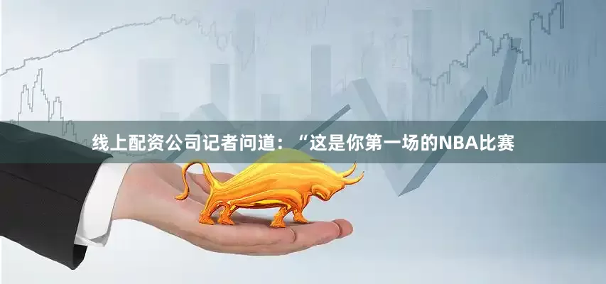 线上配资公司记者问道：“这是你第一场的NBA比赛