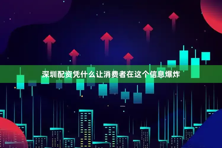 深圳配资凭什么让消费者在这个信息爆炸