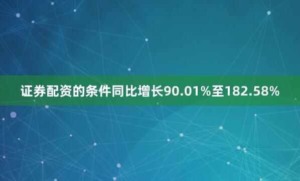 证券配资的条件同比增长90.01%至182.58%